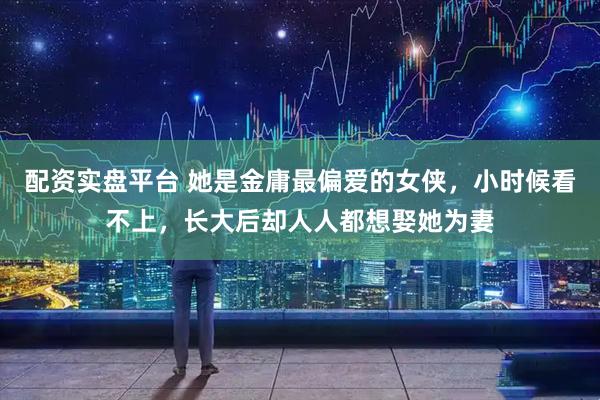 配资实盘平台 她是金庸最偏爱的女侠，小时候看不上，长大后却人人都想娶她为妻