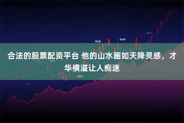 合法的股票配资平台 他的山水画如天降灵感，才华横溢让人痴迷