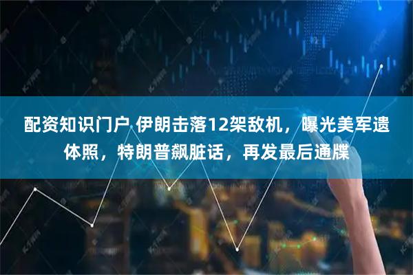 配资知识门户 伊朗击落12架敌机，曝光美军遗体照，特朗普飙脏话，再发最后通牒