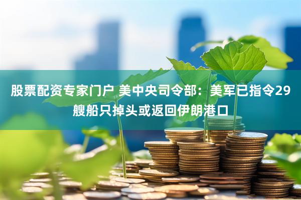 股票配资专家门户 美中央司令部：美军已指令29艘船只掉头或返回伊朗港口