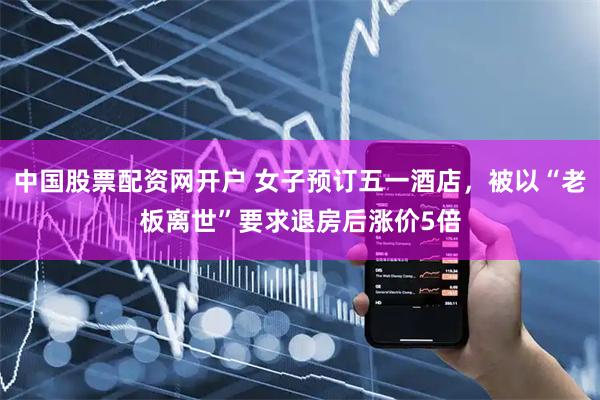 中国股票配资网开户 女子预订五一酒店，被以“老板离世”要求退房后涨价5倍