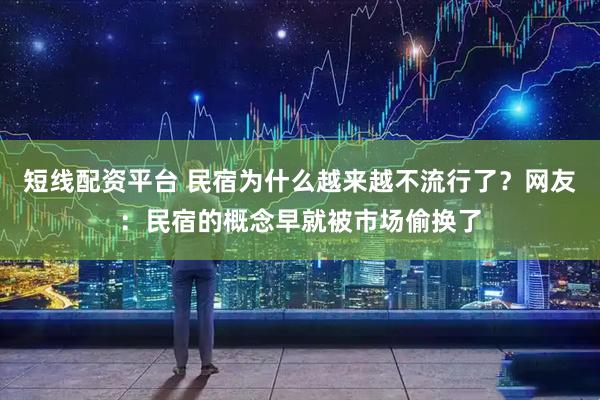 短线配资平台 民宿为什么越来越不流行了？网友：民宿的概念早就被市场偷换了