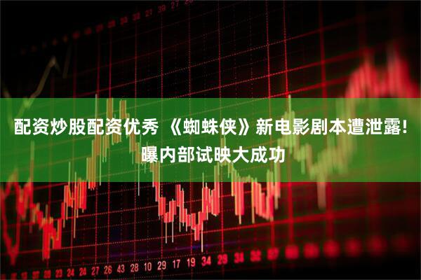 配资炒股配资优秀 《蜘蛛侠》新电影剧本遭泄露! 曝内部试映大成功