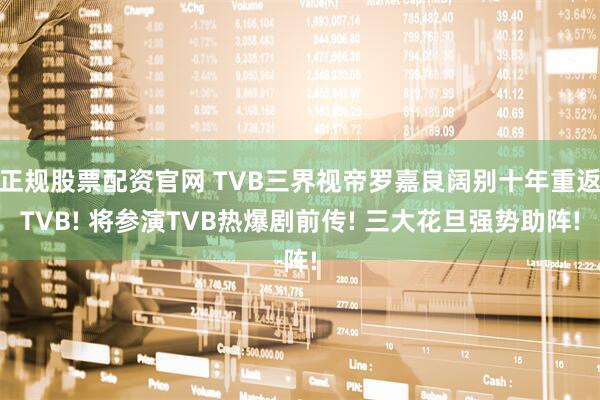 正规股票配资官网 TVB三界视帝罗嘉良阔别十年重返TVB! 将参演TVB热爆剧前传! 三大花旦强势助阵!