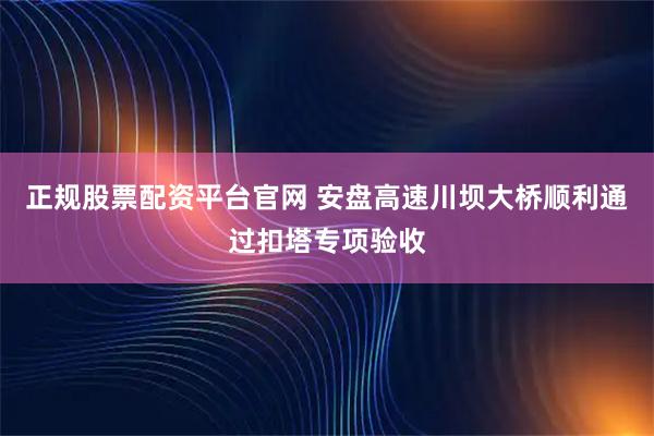 正规股票配资平台官网 安盘高速川坝大桥顺利通过扣塔专项验收