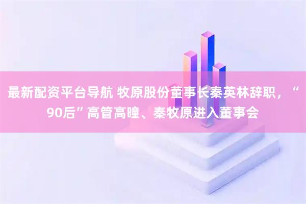 最新配资平台导航 牧原股份董事长秦英林辞职，“90后”高管高曈、秦牧原进入董事会