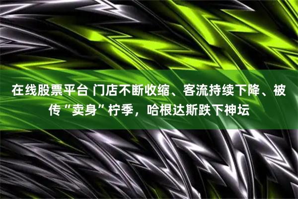 在线股票平台 门店不断收缩、客流持续下降、被传“卖身”柠季，哈根达斯跌下神坛