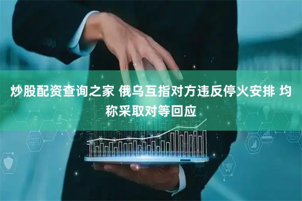 炒股配资查询之家 俄乌互指对方违反停火安排 均称采取对等回应