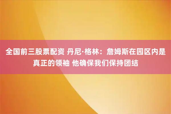 全国前三股票配资 丹尼·格林：詹姆斯在园区内是真正的领袖 他确保我们保持团结