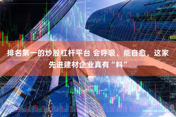 排名第一的炒股杠杆平台 会呼吸、能自愈，这家先进建材企业真有“料”