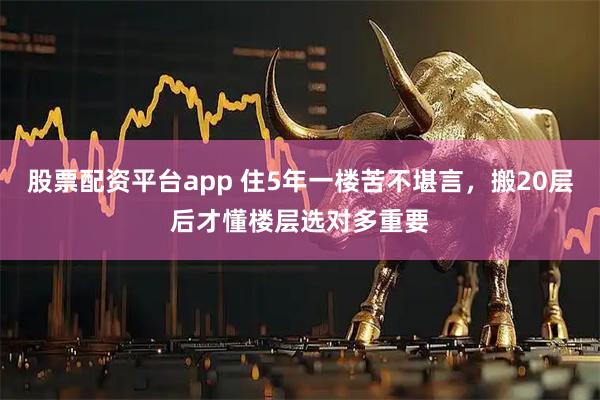 股票配资平台app 住5年一楼苦不堪言，搬20层后才懂楼层选对多重要