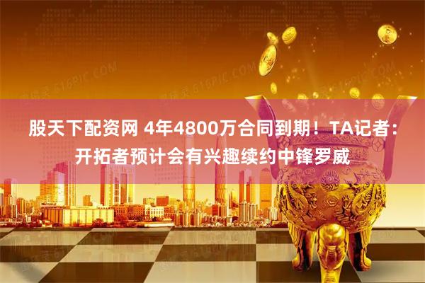 股天下配资网 4年4800万合同到期！TA记者：开拓者预计会有兴趣续约中锋罗威