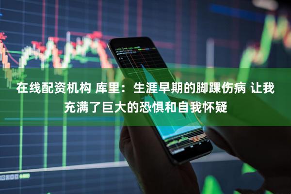 在线配资机构 库里：生涯早期的脚踝伤病 让我充满了巨大的恐惧和自我怀疑