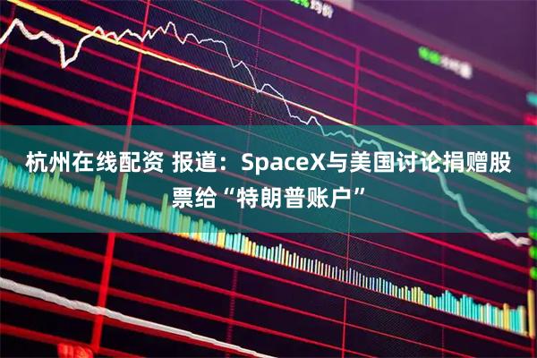 杭州在线配资 报道：SpaceX与美国讨论捐赠股票给“特朗普账户”