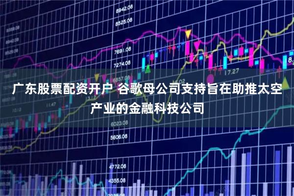 广东股票配资开户 谷歌母公司支持旨在助推太空产业的金融科技公司