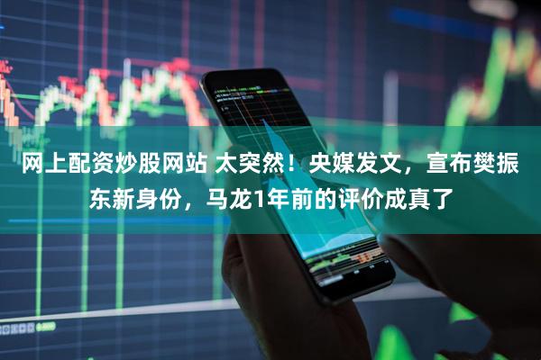 网上配资炒股网站 太突然！央媒发文，宣布樊振东新身份，马龙1年前的评价成真了