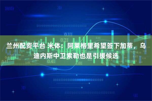 兰州配资平台 米体：阿莱格里希望签下加蒂，乌迪内斯中卫索勒也是引援候选