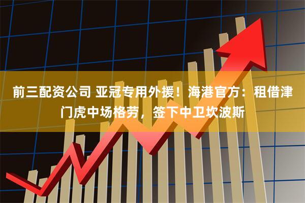 前三配资公司 亚冠专用外援！海港官方：租借津门虎中场格劳，签下中卫坎波斯