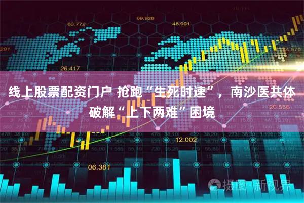 线上股票配资门户 抢跑“生死时速”，南沙医共体破解“上下两难”困境